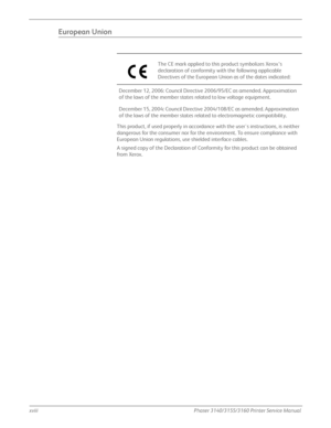 Page 20xviiiPhaser 3140/3155/3160 Printer Service Manual
European Union
This product, if used properly in accordance with the users instructions, is neither 
dangerous for the consumer nor for the environment. To ensure compliance with 
European Union regulations, use shielded interface cables.
A signed copy of the Declaration of Conformity for this product can be obtained 
from Xerox. The CE mark applied to this product symbolizes Xerox’s 
declaration of conformity with the following applicable 
Directives of...