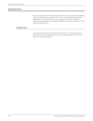 Page 623-2Phaser 3140/3155/3160 Printer Service Manual
Error Messages and Codes
Introduction
This section describes the Control Panel LEDs, jam errors, tray and media problems, 
and Print Cartridge, Fuser, and Front Cover errors. Printer problems not directly 
indicated by, or associated with an error message are covered in Chapter 4, 
“General Troubleshooting.” Print-quality problems are covered in Chapter 5, “Print-
Quality Troubleshooting.”
Diagnostics
The printer performs several self-tests. When turned On,...