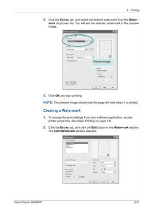 Page 1016Printing 
Xerox Phaser 3200MFP6-21
2.Click the Extras tab, and select the desired watermark from the Water-
mark drop-down list. You will see the selected watermark in the preview 
image. 
3.Click OK and start printing. 
NOTE: The preview image shows how the page will look when it is printed.
Creating a Watermark
1.To change the print settings from your software application, access 
printer properties. See Basic Printing on page 6-6.
2.Click the Extras tab, and click the Edit button in the Watermark...