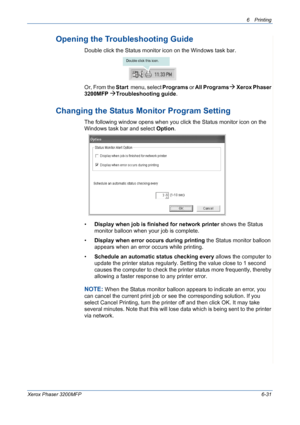 Page 1116Printing 
Xerox Phaser 3200MFP6-31
Opening the Troubleshooting Guide
Double click the Status monitor icon on the Windows task bar.
Or, From the
 Start  menu, select Programs or All ProgramsÆ Xerox Phaser 
3200MFP
 ÆTroubleshooting guide.
Changing the Status Monitor Program Setting
The following window opens when you click the Status monitor icon on the 
Windows task bar and select Option.
•Display when job is finished for network printer shows the Status 
monitor balloon when your job is complete....