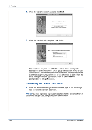 Page 1146Printing 
6-34Xerox Phaser 3200MFP
4.When the welcome screen appears, click Next.
5.When the installation is complete, click Finish.
The installation program has added the Unified Driver Configurator 
desktop icon and Xerox Unified Driver group to the system menu for your 
convenience. If you have any difficulties, consult the onscreen help that is 
available through your system menu or can otherwise be called from the 
driver package windows applications, such as Unified Driver 
Configurator or Image...