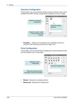 Page 1186Printing 
6-38Xerox Phaser 3200MFP
Scanners Configuration
In this window, you can monitor the activity of scanner devices, view a list of 
installed Xerox MFP devices, change device properties, and scan images.
•
Properties... : Allows you to change the scan properties and scan a 
document. See Scanning a Document on page  6-42.
Ports Configuration
In this window, you can view the list of available ports, check the status of each 
port and release a port  in busy state.
•
Refresh : Renews the available...