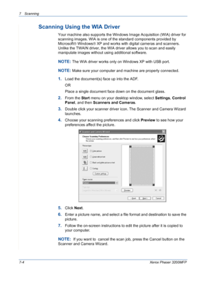 Page 1367 Scanning 
7-4Xerox Phaser 3200MFP
Scanning Using the WIA Driver
Your machine also supports the Windows Image Acquisition (WIA) driver for 
scanning images. WIA is one of the standard components provided by 
Microsoft Windows XP and works with digital cameras and scanners. 
Unlike the TWAIN driver, the WIA driver allows you to scan and easily 
manipulate images without using additional software.
NOTE: The WIA driver works only on Windows XP with USB port. 
NOTE: Make sure your computer and machine are...