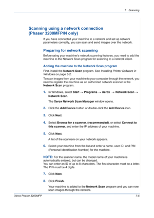 Page 1377Scanning 
Xerox Phaser 3200MFP7-5
Scanning using a network connection
(Phaser 3200MFP/N only)
If you have connected your machine to a network and set up network 
parameters correctly, you can scan and send images over the network.
Preparing for network scanning
Before using your machine’s network scanning features, you need to add the 
machine to the Network Scan program for scanning to a network client.
Adding the machine to the Network Scan program
First, install the Network Scan program. See...