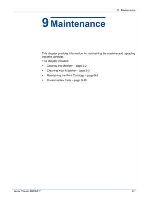 Page 1779 Maintenance 
Xerox Phaser 3200MFP9-1
9Maintenance
This chapter provides information for maintaining the machine and replacing 
the print cartridge.
This chapter includes:
• Clearing the Memory – page 9-2
• Cleaning Your Machine – page 9-3
• Maintaining the Print Cartridge – page 9-6
• Consumables Parts – page 9-10
Downloaded From ManualsPrinter.com Manuals 