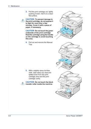 Page 1809 Maintenance 
9-4Xerox Phaser 3200MFP
3.Pull the print cartridge out, lightly 
pushing it down. Set it on a clean 
flat surface.
CAUTION: To prevent damage to 
the print cartridge, do not expose it 
to light for more than a few 
minutes. Cover it with a piece of 
paper, if necessary. 
CAUTION: Do not touch the green 
underside of the print cartridge. 
Hold the cartridge using the handle 
on the cartridge to avoid touching 
this area.
4.Pull out and remove the Manual 
Tray.
5.With a slightly damp...