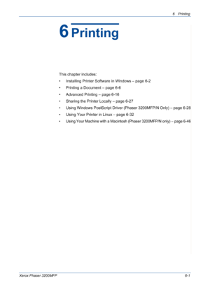 Page 816Printing 
Xerox Phaser 3200MFP6-1
6Printing
This chapter includes:
• Installing Printer Software in Windows – page 6-2
• Printing a Document – page 6-6
• Advanced Printing – page 6-16
• Sharing the Printer Locally – page 6-27
• Using Windows PostScript Driver (Phaser 3200MFP/N Only) – page 6-28
• Using Your Printer in Linux – page 6-32 
• Using Your Machine with a Macintosh (Phaser 3200MFP/N only) – page 6-46
Downloaded From ManualsPrinter.com Manuals 