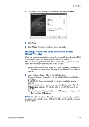 Page 836Printing 
Xerox Phaser 3200MFP6-3
4.Choose the components you want to install and then click Next.
5.Click Next.
6.Click Finish. The driver installation is now complete.
Installing Xerox Drivers using the Network (Phaser 
3200MFP/N only)
When you connect your printer to a network, you must first configure the TCP/
IP settings for the printer. See Configuring TCP/IP on page 3-3
After you have assigned and verified the TCP/IP settings, you are ready to 
install the software on each computer on the...