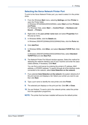 Page 856Printing 
Xerox Phaser 3200MFP6-5
Selecting the Xerox Network Printer Port 
To print to the Xerox Network Printer port, you need to select it in the printer 
driver.
1.From the Windows Start menu, selecting Settings and then Printer to 
open the Printer folder.
In Windows XP(32/64bit)/2003(32/64bit), select Start and then Printers 
and Faxes.
For Windows Vista, select Start  Control Panel  Hardware and 
Sound  Printers.
2.Right-click on the your printer name icon and select Properties from 
the pop-up...