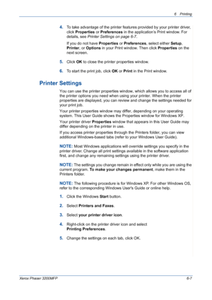 Page 876Printing 
Xerox Phaser 3200MFP6-7
4.To take advantage of the printer features provided by your printer driver, 
click Properties or Preferences in the application’s Print window. For 
details, see Printer Settings on page 6-7.
If you do not have Properties or Preferences, select either Setup, 
Printer, or Options in your Print window. Then click Properties on the 
next screen.
5.Click OK to close the printer properties window.
6.To start the print job, click OK or Print in the Print window.
Printer...