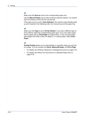 Page 906Printing 
6-10Xerox Phaser 3200MFP
Source
Make sure that Source is set to the corresponding paper tray.
Use the Manual Feeder
 source when printing to special material. You need to 
load one sheet at a time into the manual tray.
If the paper source is set to Auto Selection, the machine automatically picks 
up print material in the following order: the manual tray and the paper tray.
Layout Type
Make sure that Type is set to Printer Default. If you load a different type of 
print material, select the...
