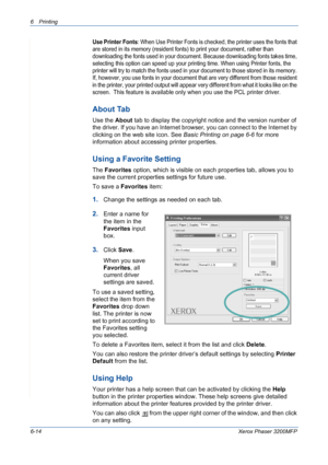 Page 946Printing 
6-14Xerox Phaser 3200MFP
Use Printer Fonts: When Use Printer Fonts is checked, the printer uses the fonts that 
are stored in its memory (resident fonts) to print your document, rather than 
downloading the fonts used in your document. Because downloading fonts takes time, 
selecting this option can speed up your printing time. When using Printer fonts, the 
printer will try to match the fonts used in your document to those stored in its memory. 
If, however, you use fonts in your document...