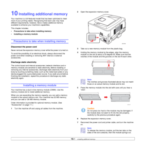 Page 44
10.1   
10 Installing additional memory
Your machine is a full-featured mode l that has been optimized to meet 
most of your printing needs. Recognizing that each user may have 
different requirements, however, Xerox makes additional memory 
available to enhance your machine’s capabilities.
This chapter includes:
• Precautions to take when installing memory
• Installing a memory module
Precautions to take when installing memory
Disconnect the power cord
Never remove the expansion memory cover while the...