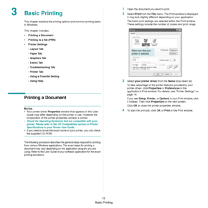 Page 65
Basic Printing13
3Basic Printing 
This chapter explains the printi
ng options and common printing tasks 
in Windows. 
This chapter includes:
• Printing a Document
• Printing to a file (PRN)
• Printer Settings
- Layout Tab
- Paper Tab
- Graphics Tab
- Extras Tab
- Troubleshooting Tab
- Printer Tab
- Using a Favorite Setting
- Using Help
Printing a Document
NOTES: 
• Your printer driver  Properties window that appears in this User 
Guide may differ depending on the printer in use. However the 
composition...