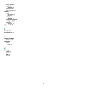 Page 90
38
image mode 16
resolution
Windows 16
toner save 16
true-type option 16
software installMacintosh 32
Windows 4
reinstall
Windows 9
system requirements
Macintosh 32
uninstall
Windows 10
status monitor 26
T
toner save 16
toner save, set 16
U
uninstall, software
Windows 10
uninstalling driverLinux 28
W
watermark create 22
delete 22
edit 22
print 22
Downloaded From ManualsPrinter.com Manuals 