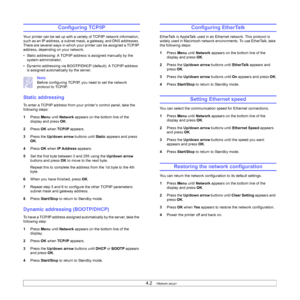 Page 264.2   
Configuring TCP/IP
Your printer can be set up with a variety of TCP/IP network information, 
such as an IP address, a subnet mask, a gateway, and DNS addresses. 
There are several ways in which your printer can be assigned a TCP/IP 
address, depending on your network.
• Static addressing: A TCP/IP address is assigned manually by the 
system administrator.
• Dynamic addressing via BOOTP/DHCP (default): A TCP/IP address 
is assigned automatically by the server.
Note 
Before configuring TCP/IP, you...