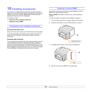 Page 5610.1   
10 Installing accessories
Your printer is a full-featured laser printer that has been optimized to 
meet most of your printing needs. Recognizing that each user may have 
different requirements, however, Xerox makes several accessories 
available to enhance the printer’s capabilities.
This chapter includes:
• Precautions when installing accessories
• Installing a memory DIMM
Precautions when installing accessories
Disconnect the power cord: 
Never remove the control board cover while the power is...