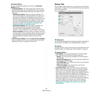 Page 77Basic Printing
16
Advanced Options
You can set advanced settings by clicking the Advanced 
Options
 button. 
•TrueType Options: This option determines what the driver 
tells the printer about how to image the text in your document. 
Select the appropriate setting according to the status of your 
document. 
- 
Download as Outline: When this option is selected, the 
driver will download any TrueType fonts that are used in your 
document not already stored (resident) on your printer. If, 
after printing a...