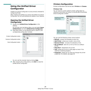 Page 89Using Your Printer in Linux
28
Using the Unified Driver 
Configurator
Unified Linux Driver Configurator is a tool primarily intended for 
configuring Printer. 
After installing the Unified Linux driver, the Unified Linux Driver 
Configurator icon will automatically be created on your desktop.
Opening the Unified Driver 
Configurator
1Double-click Unified Driver Configurator on the 
desktop.
You can also click the Startup Menu icon and select 
Xerox 
Unified Driver
 and then Unified Driver Configurator....