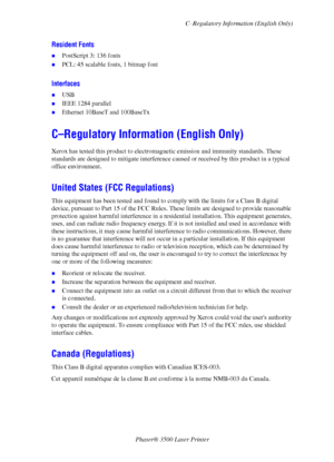 Page 54C–Regulatory Information (English Only)
Phaser® 3500 Laser Printer
49
Resident Fonts
„PostScript 3: 136 fonts
„PCL: 45 scalable fonts, 1 bitmap font
Interfaces
„USB
„IEEE 1284 parallel
„Ethernet 10BaseT and 100BaseTx
C–Regulatory Information (English Only)
Xerox has tested this product to electromagnetic emission and immunity standards. These 
standards are designed to mitigate interference caused or received by this product in a typical 
office environment.
United States (FCC Regulations)
This equipment...