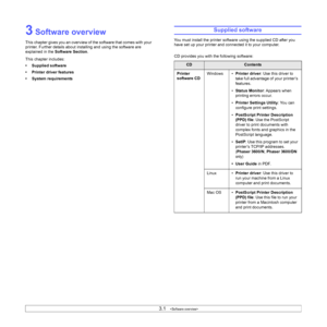 Page 253.1   
3 Software overview
This chapter gives you an overview of the software that comes with your 
printer. Further details about installing and using the software are 
explained in the Software Section.
This chapter includes:
• Supplied software
• Printer driver features
• System requirements
Supplied software
You must install the printer software using the supplied CD after you 
have set up your printer and connected it to your computer. 
CD provides you with the following software:
CDContents
Printer...