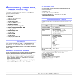 Page 274.1   
4 Network setup (Phaser 3600/N, 
Phaser 3600/DN only)
This chapter gives you step-by-step instructions for setting up your 
printer for network connections.
This chapter includes:
• Introduction
• Supported operating systems
• Configuring TCP/IP
• Configuring EtherTalk
• Configuring IPX frame types
• Setting Ethernet speed
• Restoring the network configuration
• Printing a network configuration page
• Configuring 802.1x
• Configuring Port 9100
• Configuring LPR
• Configuring IPP
• Configuring SLP...