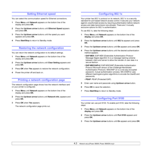 Page 294.3   
Setting Ethernet speed
You can select the communication speed for Ethernet connections.
1Press Menu until Network appears on the bottom line of the 
display and press OK.
2Press the Up/down arrow buttons until Ethernet Speed appears 
and press OK.
3Press the Up/down arrow buttons until the speed you want 
appears and press OK.
4Press Start/Stop to return to Standby mode.
Restoring the network configuration
You can return the network configuration to its default settings.
1Press Menu until Network...