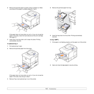 Page 499.2   
2Remove the jammed paper by gently pulling it straight out. Make 
sure that all of the paper is properly aligned in Tray 2.
If the paper does not move when you pull, or if you do not see the 
paper in this area, check the fuser area around the print cartridge. 
See page 9.3.
3Insert Tray 2 into the printer until it snaps into place. Printing 
automatically resumes.
In optional tray 3
1Pull optional tray 3 open.
2Remove the jammed paper from the printer.
If the paper does not move when you pull, or...