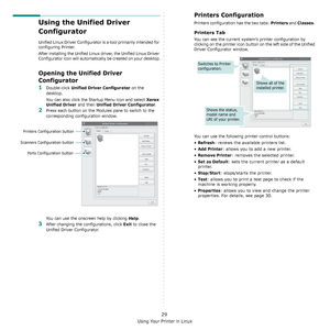 Page 99Using Your Printer in Linux
29
Using the Unified Driver 
Configurator
Unified Linux Driver Configurator is a tool primarily intended for 
configuring Printer. 
After installing the Unified Linux driver, the Unified Linux Driver 
Configurator icon will automatically be created on your desktop.
Opening the Unified Driver 
Configurator
1Double-click Unified Driver Configurator on the 
desktop.
You can also click the Startup Menu icon and select 
Xerox 
Unified Driver
 and then Unified Driver Configurator....