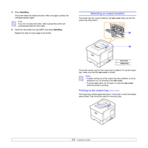 Page 385.8   
5Press Start/Stop. 
The printer feeds the sheet and prints. After one page is printed, the 
message appears again.
Note
If you do not press the button, after a pause the printer will 
automatically feed the next sheet.
6Insert the next sheet into tray1(MPT) and press Start/Stop. 
Repeat this step for every page to be printed.Selecting an output location
The printer has two output locations; the rear cover (face up) and the 
output tray (face down). 
The printer sends output to the output tray by...