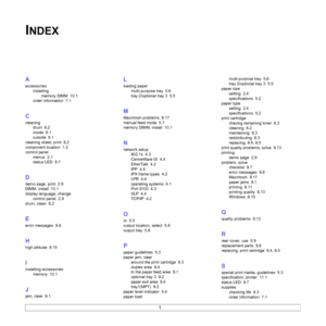 Page 681
INDEX
A
accessories
installing
memory DIMM 10.1
order information 7.1
C
cleaning
drum 8.2
inside 8.1
outside 8.1
cleaning sheet, print 8.2
component location 1.2
control panel
menus 2.1
status LED 9.7
D
demo page, print 2.9
DIMM, install 10.1
display language, change
control panel 2.9
drum, clean 8.2
E
error messages 9.8
H
high altitude 9.15
I
installing accessories
memory 10.1
J
jam, clear 9.1
L
loading paper
multi-purpose tray 5.6
tray 2/optional tray 3 5.5
M
Macintosh problems 9.17
manual feed mode...