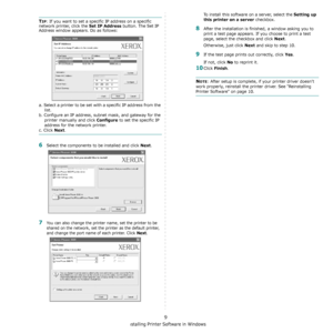 Page 79Installing Printer Software in Windows
9
TIP: If you want to set a specific IP address on a specific 
network printer, click the 
Set IP Address button. The Set IP 
Address window appears. Do as follows:
a. Select a printer to be set with a specific IP address from the 
list.
b. Configure an IP address, subnet mask, and gateway for the 
printer manually and click
 Configure to set the specific IP 
address for the network printer.
c. Click Next.
6Select the components to be installed and click Next.
7You...