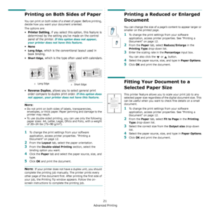 Page 91Advanced Printing
21
Printing on Both Sides of Paper
You can print on both sides of a sheet of paper. Before printing, 
decide how you want your document oriented.
The options are:
•Printer Setting, if you select this option, this feature is 
determined by the setting you’ve made on the control 
panel of the printer. 
If this option does not appear, 
your printer does not have this feature.
•None
•Long Edge, which is the conventional layout used in 
book binding.
•
Short Edge, which is the type often...