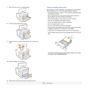 Page 539.6   
7Return the fuser door to its original position.
8Push the pressure levers downwards.
9Insert the rear cover stopper in the groove, and close the rear 
cover.
10Insert the duplex unit into the slot.
11Close the top cover then the printer will resume printing.Tips for avoiding paper jams
By selecting the correct media types, most paper jams can be avoided. 
When a paper jam occurs, follow the steps outlined on page 9.1. 
• Follow the procedures on page 5.5. Ensure that the adjustable guides 
are...