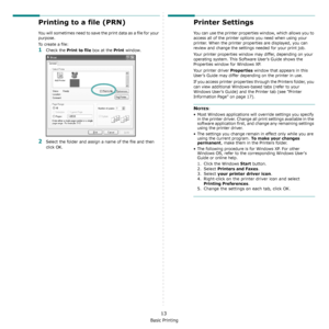 Page 83Basic Printing
13
Printing to a file (PRN)  
You will sometimes need to save the print data as a file for your 
purpose. 
To create a file:
1Check the Print to file box at the Print window.
2Select the folder and assign a name of the file and then 
click OK.
Printer Settings
You can use the printer properties window, which allows you to 
access all of the printer options you need when using your 
printer. When the printer properties are displayed, you can 
review and change the settings needed for your...