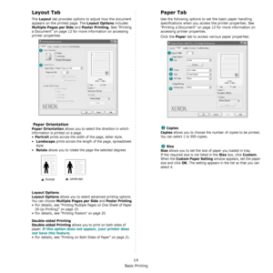 Page 84Basic Printing
14
Layout Tab
The Layout tab provides options to adjust how the document 
appears on the printed page. The 
Layout Options includes 
Multiple Pages per Side and Poster Printing. See Printing 
a Document on page 12 for more information on accessing 
printer properties.  
 Paper Orientation
Paper Orientation allows you to select the direction in which 
information is printed on a page. 
•
Portrait prints across the width of the page, letter style. 
•
Landscape prints across the length of the...