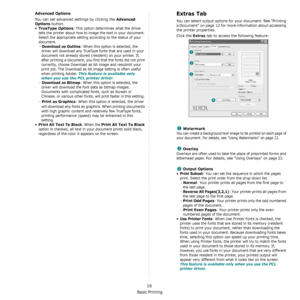 Page 86Basic Printing
16
Advanced Options
You can set advanced settings by clicking the Advanced 
Options
 button. 
•TrueType Options: This option determines what the driver 
tells the printer about how to image the text in your document. 
Select the appropriate setting according to the status of your 
document. 
- 
Download as Outline: When this option is selected, the 
driver will download any TrueType fonts that are used in your 
document not already stored (resident) on your printer. If, 
after printing a...