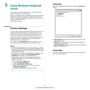 Page 94Using Windows PostScript Driver
24
5Using Windows PostScript 
Driver
If you want to use the PostScript driver provided with your 
system CD-ROM to print a document.
PPDs, in combination with the PostScript driver, access printer 
features and allow the computer to communicate with the 
printer. An installation program for the PPDs is provided on the 
supplied software CD-ROM. 
This chapter includes:
Printer Settings
You can use the printer properties window, which allows you to 
access all of the printer...