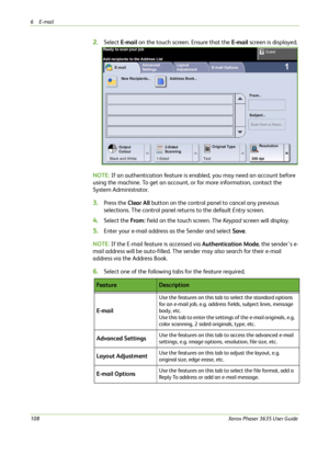 Page 1146E-mail 
108Xerox Phaser 3635 User Guide
2.Select E-mail on the touch screen. Ensure that the E-mail screen is displayed.
NOTE: If an authentication feature is enabled, you may need an account before 
using the machine. To get an account, or for more information, contact the 
System Administrator.
3.Press the Clear All button on the control panel to cancel any previous 
selections. The control panel returns to the default Entry screen.
4.Select the From: field on the touch screen. The Keypad screen will...