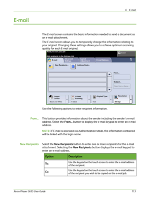 Page 1196E-mail 
Xerox Phaser 3635 User Guide113
E-mail
The E-mail screen contains the basic information needed to send a document as 
an e-mail attachment.
The E-mail screen allows you to temporarily change the information relating to 
your original. Changing these settings allows you to achieve optimum scanning 
quality for each E-mail original.
Use the following options to enter recipient information.
From...This button provides information about the sender including the sender's e-mail 
address. Select...