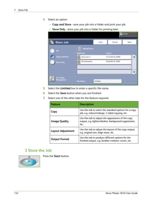 Page 1387Store File 
132Xerox Phaser 3635 User Guide
4.Select an option:
•Copy and Store - save your job into a folder and print your job
•Store Only - store your job into a folder for printing later
5.Select the Untitled box to enter a specific file name.
6.Select the Save button when you are finished.
7.Select one of the other tabs for the feature required.
3 Store the Job
Press the Start button. 
Fe a t u reDescription
Copy
Use this tab to select the standard options for a copy 
job, e.g. reduce/enlarge, 2...