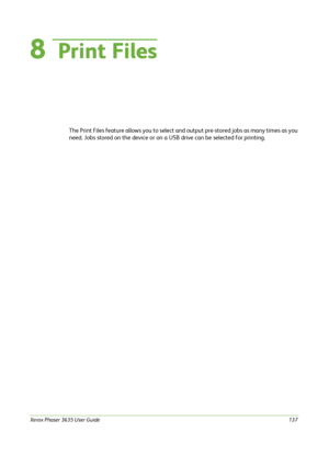 Page 143Xerox Phaser 3635 User Guide137
8  Print Files
The Print Files feature allows you to select and output pre-stored jobs as many times as you 
need. Jobs stored on the device or on a USB drive can be selected for printing.
Downloaded From ManualsPrinter.com Manuals 