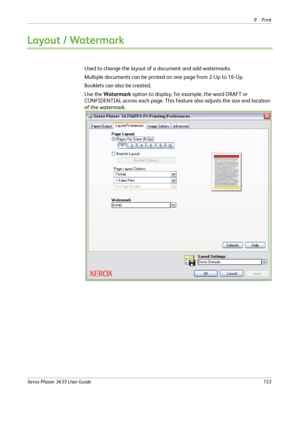 Page 1599Print 
Xerox Phaser 3635 User Guide153
Layout / Watermark
Used to change the layout of a document and add watermarks. 
Multiple documents can be printed on one page from 2-Up to 16-Up.
Booklets can also be created.
Use the Watermark option to display, for example, the word DRAFT or 
CONFIDENTIAL across each page. This feature also adjusts the size and location 
of the watermark.
Downloaded From ManualsPrinter.com Manuals 