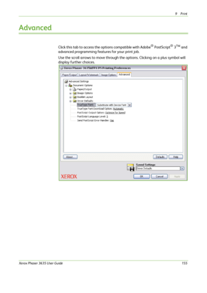 Page 1619Print 
Xerox Phaser 3635 User Guide155
Advanced
Click this tab to access the options compatible with Adobe® PostScript® 3TM and 
advanced programming features for your print job. 
Use the scroll arrows to move through the options. Clicking on a plus symbol will 
display further choices.
Downloaded From ManualsPrinter.com Manuals 