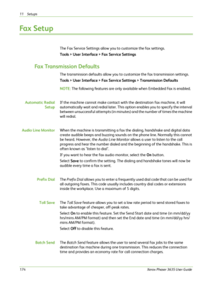Page 18011 Setups 
174Xerox Phaser 3635 User Guide
Fa x  S e t u p
The Fax Service Settings allow you to customize the fax settings.
Tools > User Interface > Fax Service Settings 
Fax Transmission Defaults
The transmission defaults allow you to customize the fax transmission settings.  
Tools > User Interface > Fax Service Settings > Transmission Defaults
NOTE: The following features are only available when Embedded Fax is enabled.
Automatic Redial
SetupIf the machine cannot make contact with the destination fax...