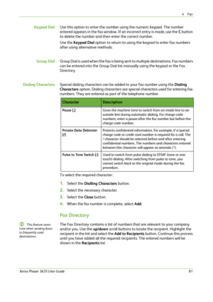 Page 874Fax 
Xerox Phaser 3635 User Guide81
Keypad DialUse this option to enter the number using the numeric keypad. The number 
entered appears in the fax window. If an incorrect entry is made, use the C button 
to delete the number and then enter the correct number.
Use the Keypad Dial option to return to using the keypad to enter fax numbers 
after using alternative methods.
Group DialGroup Dial is used when the fax is being sent to multiple destinations. Fax numbers 
can be entered into the Group Dial list...