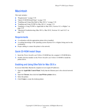 Page 111Phaser™ 4500 Laser Printer
Copyright © 2004 Xerox Corporation. All Rights Reserved.
3-30
Ma ci ntosh
This topic includes:
■Requirements on page 3-30
■Quick CD-ROM Install Steps on page 3-30
■Enabling and Using EtherTalk for Mac OS 9.x on page 3-30
■Enabling and Using TCP/IP for Mac OS 9.x on page 3-31
■Enabling or Using TCP/IP or AppleTalk for Mac OS X, Version 10.1 or Higher on 
page 3-33
■Macintosh Troubleshooting (Mac OS 9.x, Mac OS X, Versions 10.1 and 10.2) on 
page 3-34
Re qui re me nts
■A...