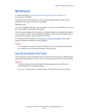 Page 153Phaser™ 4500 Laser Printer
Copyright © 2004 Xerox Corporation. All Rights Reserved.
4-30
Ma i nte na nce
For safety information, go to Reference/Troubleshooting/User Safety on the User 
Documentation CD-ROM.
Your printer needs little maintenance to keep it producing quality prints. Certain routine 
maintenance items need to be ordered occasionally:
Maintenance Kit
Access the “Supplies Usage Page” from the printer’s front panel, from CentreWare IS, or print 
the “Usage Profile” at the printer’s front...