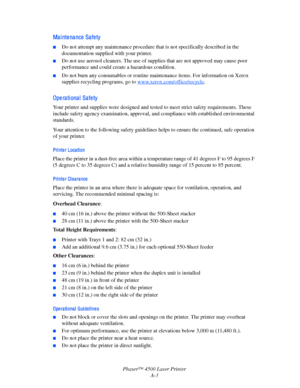 Page 164Phaser™ 4500 Laser Printer
A-3
Ma i nte na nce  Sa fe ty
■Do not attempt any maintenance procedure that is not specifically described in the 
documentation supplied with your printer.
■Do not use aerosol cleaners. The use of supplies that are not approved may cause poor 
performance and could create a hazardous condition.
■Do not burn any consumables or routine maintenance items. For information on Xerox 
supplies recycling programs, go to www.xerox.com/office/recycle
.
Operational Safety
Your printer...