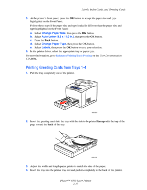 Page 68Labels, Index Cards, and Greeting Cards
Phaser™ 4500 Laser Printer
2-37 5.At the printer’s front panel, press the OK button to accept the paper size and type 
highlighted on the Front Panel.
Follow these steps if the paper size and type loaded is different than the paper size and 
type highlighted on the Front Panel: 
a.Select Change Paper Size, then press the OK button.
b.Select Auto-Letter (8.5 x 11.0 in.), then press the OK button.
c.Press the Back button.
d.Select Change Paper Type, then press the OK...